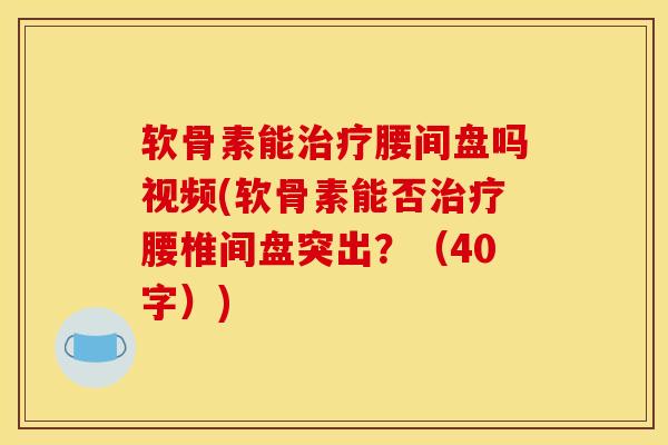 软骨素能治疗腰间盘吗视频(软骨素能否治疗腰椎间盘突出？（40字）)