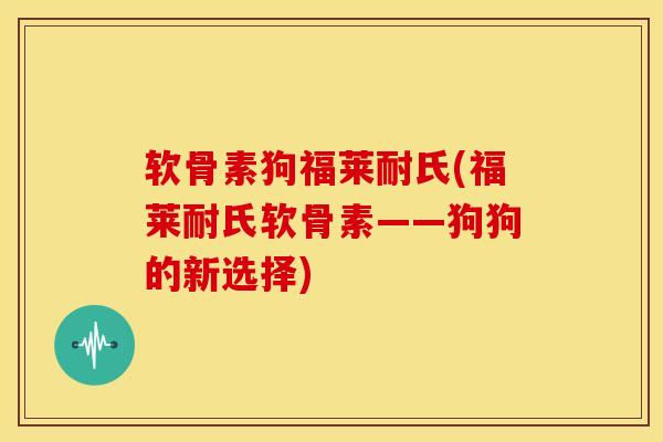 软骨素狗福莱耐氏(福莱耐氏软骨素——狗狗的新选择)