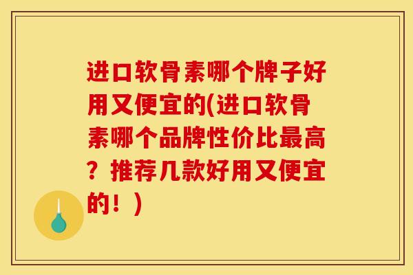 进口软骨素哪个牌子好用又便宜的(进口软骨素哪个品牌性价比最高？推荐几款好用又便宜的！)