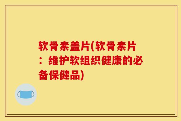 软骨素盖片(软骨素片：维护软组织健康的必备保健品)