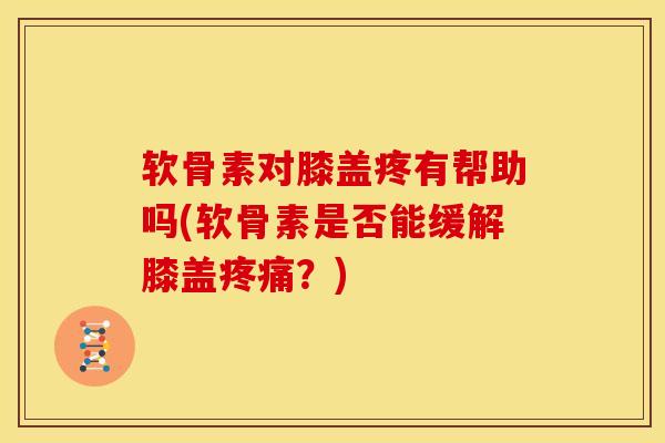 软骨素对膝盖疼有帮助吗(软骨素是否能缓解膝盖疼痛？)