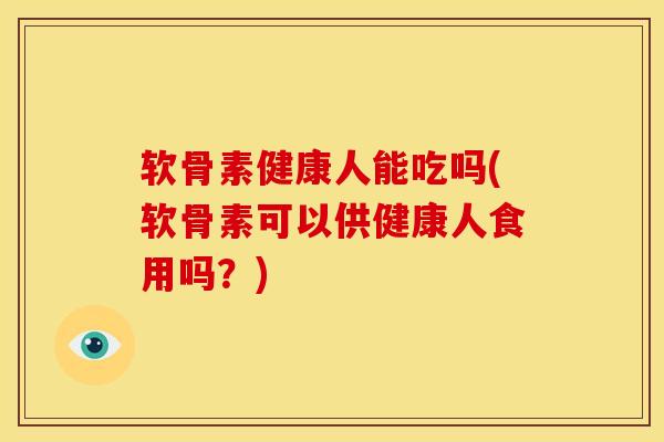 软骨素健康人能吃吗(软骨素可以供健康人食用吗？)