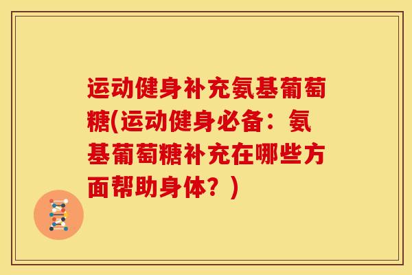 运动健身补充氨基葡萄糖(运动健身必备：氨基葡萄糖补充在哪些方面帮助身体？)