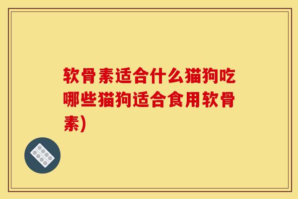 软骨素适合什么猫狗吃哪些猫狗适合食用软骨素)