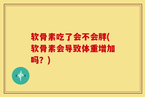 软骨素吃了会不会胖(软骨素会导致体重增加吗？)