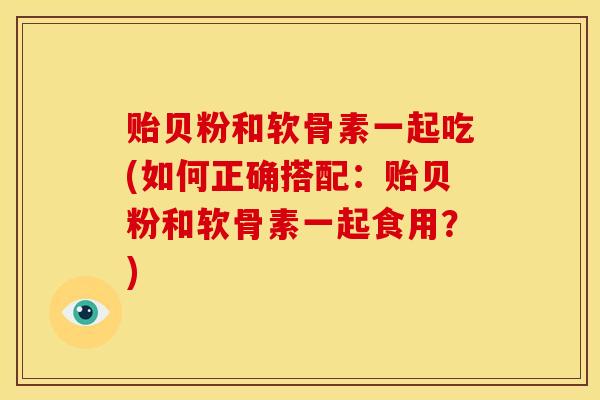 贻贝粉和软骨素一起吃(如何正确搭配：贻贝粉和软骨素一起食用？)