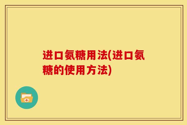 进口氨糖用法(进口氨糖的使用方法)