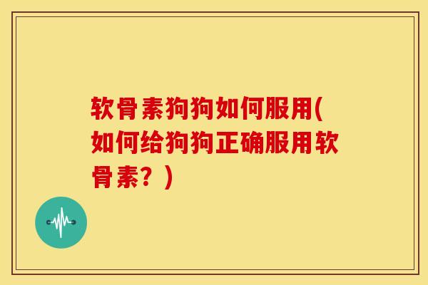 软骨素狗狗如何服用(如何给狗狗正确服用软骨素？)