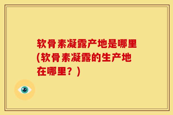 软骨素凝露产地是哪里(软骨素凝露的生产地在哪里？)