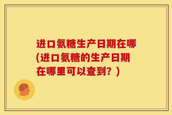 进口氨糖生产日期在哪(进口氨糖的生产日期在哪里可以查到？)