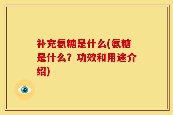 补充氨糖是什么(氨糖是什么？功效和用途介绍)
