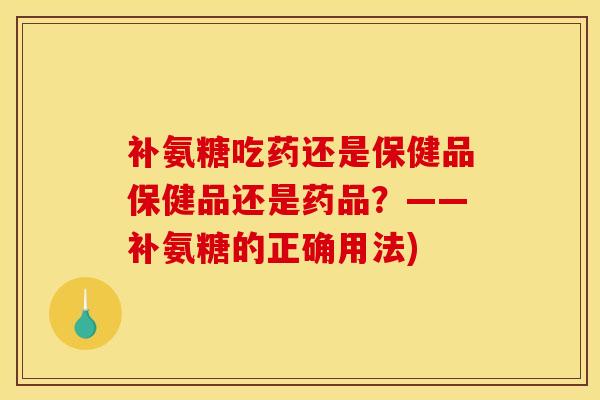 补氨糖吃药还是保健品保健品还是药品？——补氨糖的正确用法)