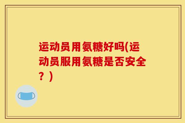 运动员用氨糖好吗(运动员服用氨糖是否安全？)-第1张图片-关节骑士