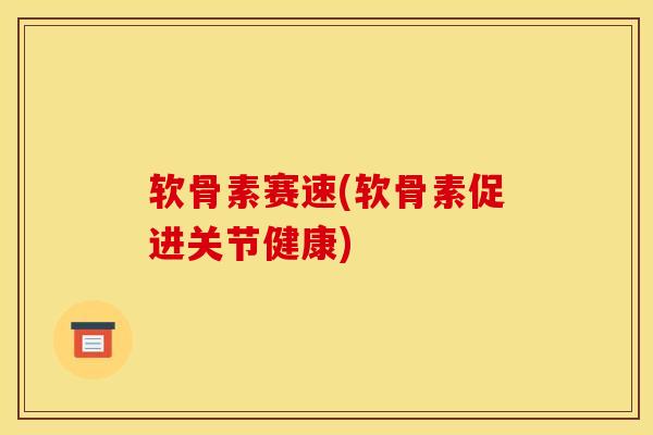 软骨素赛速(软骨素促进关节健康)