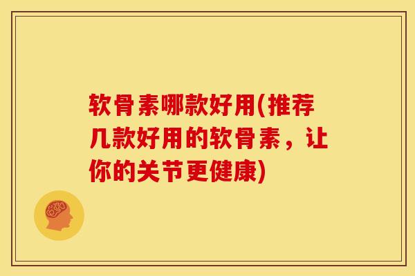 软骨素哪款好用(推荐几款好用的软骨素，让你的关节更健康)