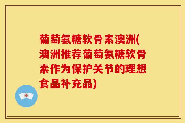 葡萄氨糖软骨素澳洲(澳洲推荐葡萄氨糖软骨素作为保护关节的理想食品补充品)