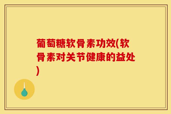 葡萄糖软骨素功效(软骨素对关节健康的益处)