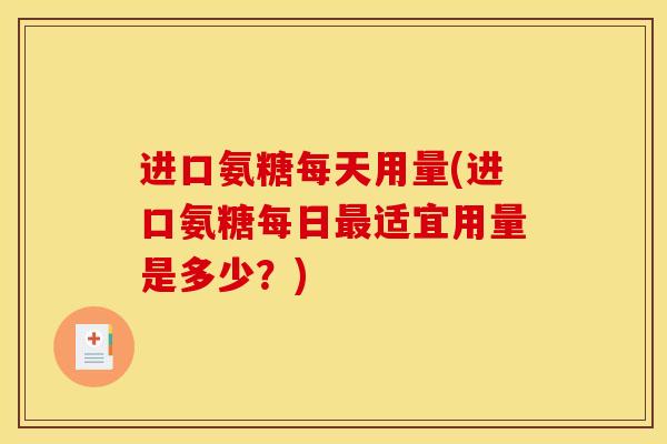 进口氨糖每天用量(进口氨糖每日最适宜用量是多少？)