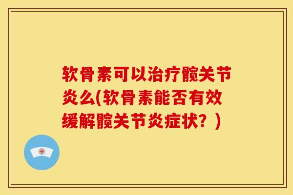 软骨素可以治疗髋关节炎么(软骨素能否有效缓解髋关节炎症状？)