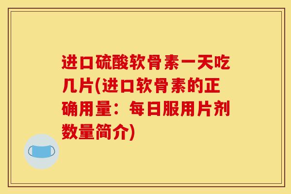 进口硫酸软骨素一天吃几片(进口软骨素的正确用量：每日服用片剂数量简介)