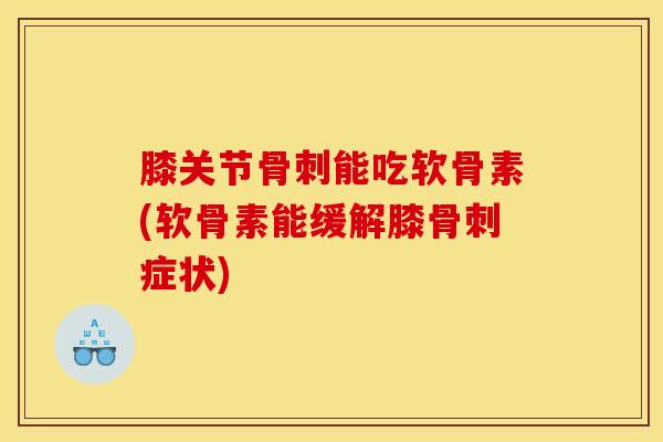 膝关节骨刺能吃软骨素(软骨素能缓解膝骨刺症状)