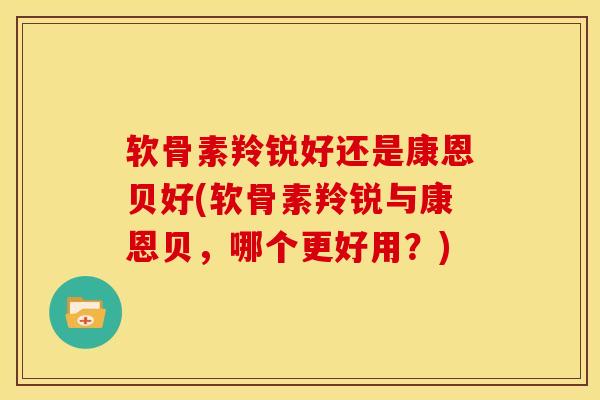 软骨素羚锐好还是康恩贝好(软骨素羚锐与康恩贝，哪个更好用？)