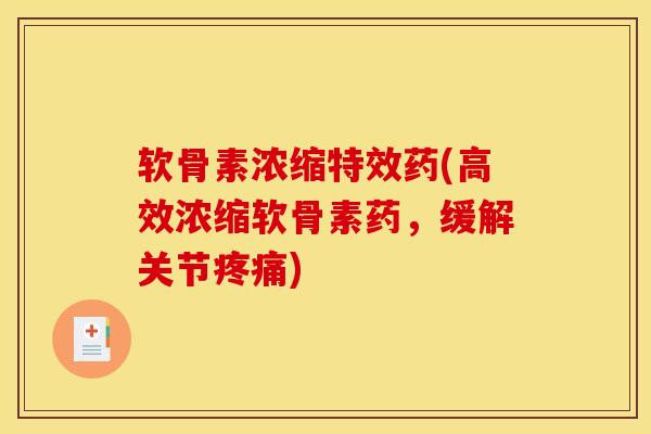 软骨素浓缩特效药(高效浓缩软骨素药，缓解关节疼痛)