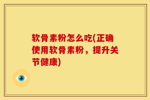 软骨素粉怎么吃(正确使用软骨素粉，提升关节健康)