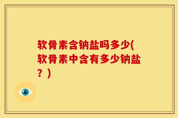 软骨素含钠盐吗多少(软骨素中含有多少钠盐？)