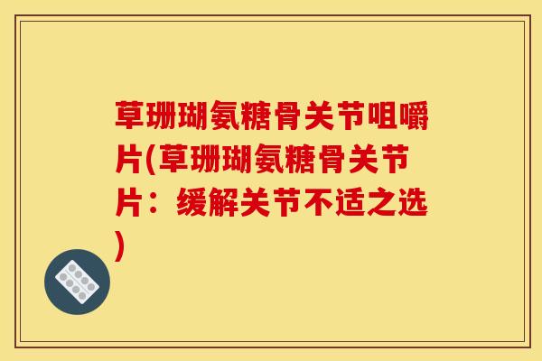 草珊瑚氨糖骨关节咀嚼片(草珊瑚氨糖骨关节片：缓解关节不适之选)