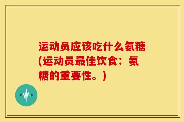 运动员应该吃什么氨糖(运动员最佳饮食：氨糖的重要性。)