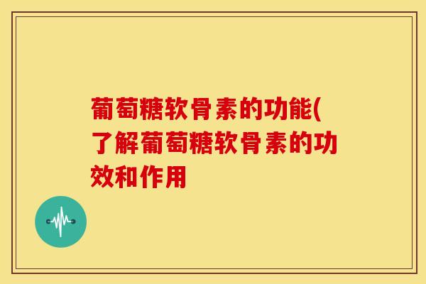 葡萄糖软骨素的功能(了解葡萄糖软骨素的功效和作用