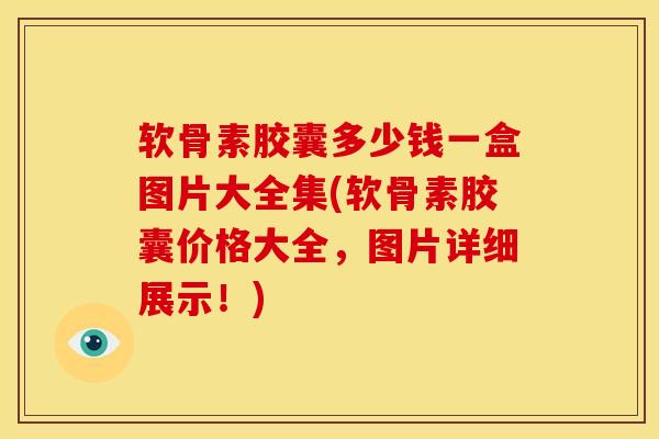 软骨素胶囊多少钱一盒图片大全集(软骨素胶囊价格大全，图片详细展示！)