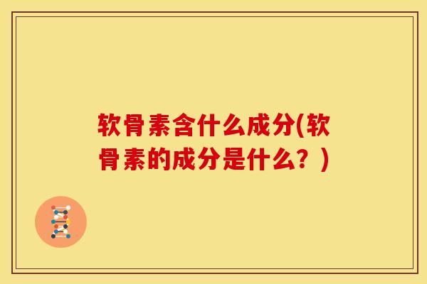 软骨素含什么成分(软骨素的成分是什么？)