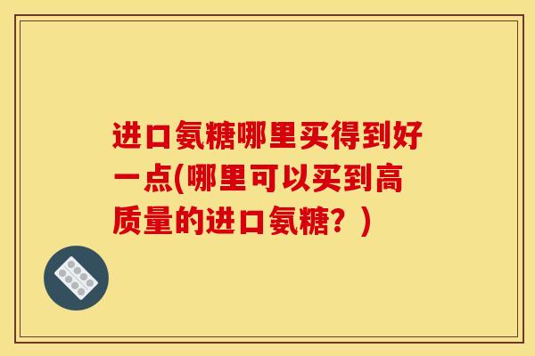 进口氨糖哪里买得到好一点(哪里可以买到高质量的进口氨糖?)-第1张图片-关节骑士 进口氨糖哪里买得到好一点(哪里可以买到高质量的进口氨糖?)-第1张图片-关节骑士