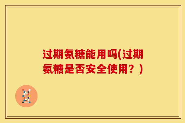 过期氨糖能用吗(过期氨糖是否安全使用？)