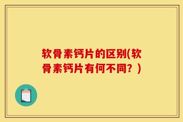 软骨素钙片的区别(软骨素钙片有何不同？)