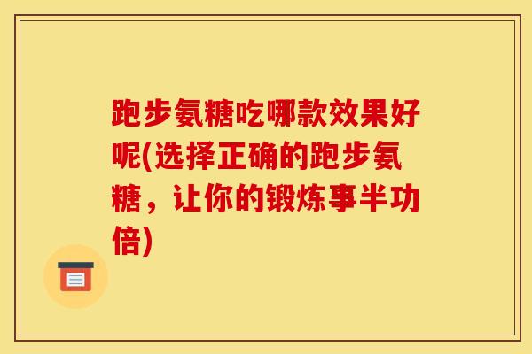 跑步氨糖吃哪款效果好呢(选择正确的跑步氨糖，让你的锻炼事半功倍)
