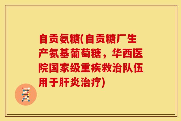 自贡氨糖(自贡糖厂生产氨基葡萄糖，华西医院国家级重疾救治队伍用于肝炎治疗)