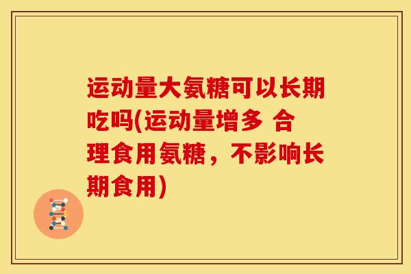 运动量大氨糖可以长期吃吗(运动量增多 合理食用氨糖，不影响长期食用)