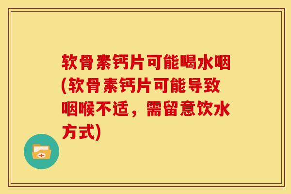 软骨素钙片可能喝水咽(软骨素钙片可能导致咽喉不适，需留意饮水方式)