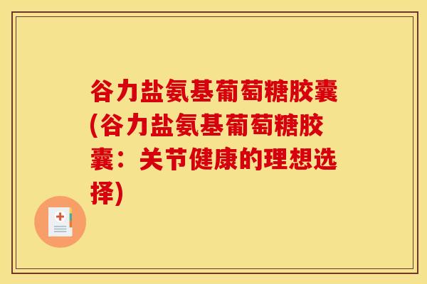 谷力盐氨基葡萄糖胶囊(谷力盐氨基葡萄糖胶囊：关节健康的理想选择)
