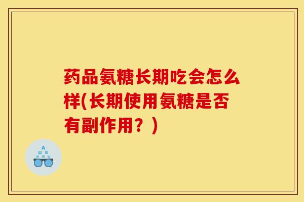 药品氨糖长期吃会怎么样(长期使用氨糖是否有副作用？)