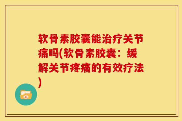 软骨素胶囊能治疗关节痛吗(软骨素胶囊：缓解关节疼痛的有效疗法)