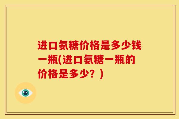 进口氨糖价格是多少钱一瓶(进口氨糖一瓶的价格是多少？)