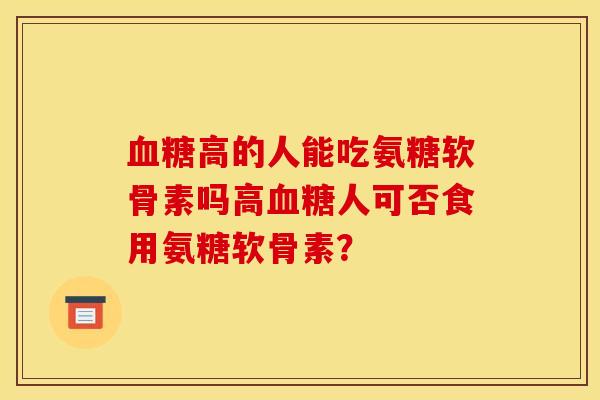 血糖高的人能吃氨糖软骨素吗高血糖人可否食用氨糖软骨素？