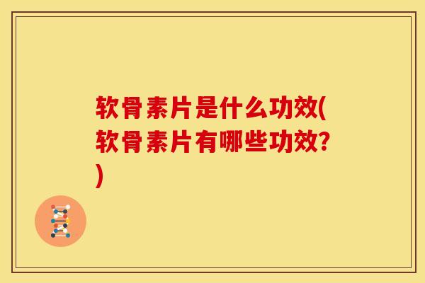 软骨素片是什么功效(软骨素片有哪些功效？)