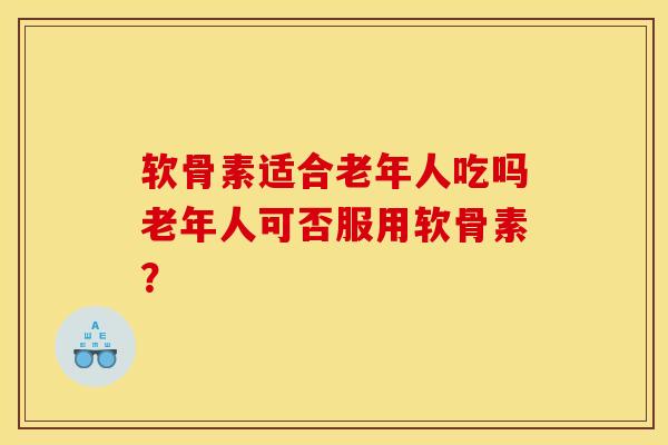 软骨素适合老年人吃吗老年人可否服用软骨素？