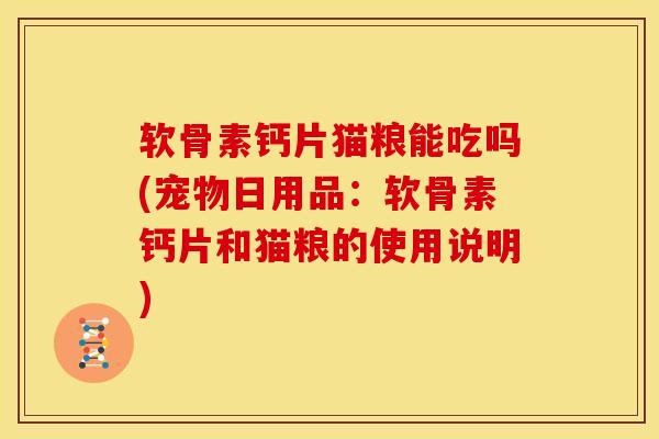 软骨素钙片猫粮能吃吗(宠物日用品：软骨素钙片和猫粮的使用说明)