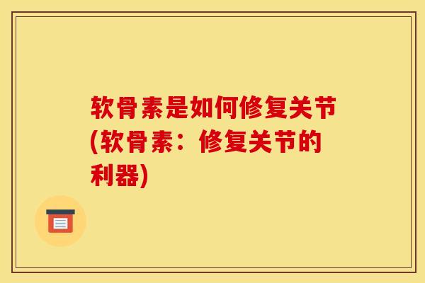 软骨素是如何修复关节(软骨素：修复关节的利器)